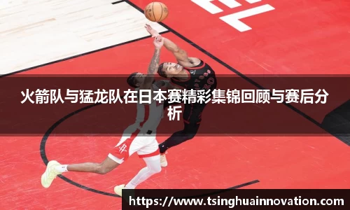 火箭队与猛龙队在日本赛精彩集锦回顾与赛后分析
