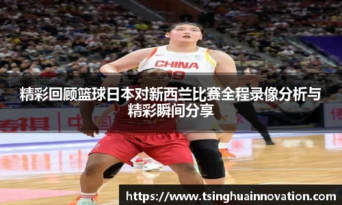精彩回顾篮球日本对新西兰比赛全程录像分析与精彩瞬间分享