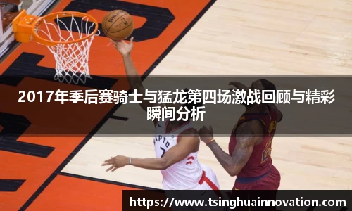 2017年季后赛骑士与猛龙第四场激战回顾与精彩瞬间分析